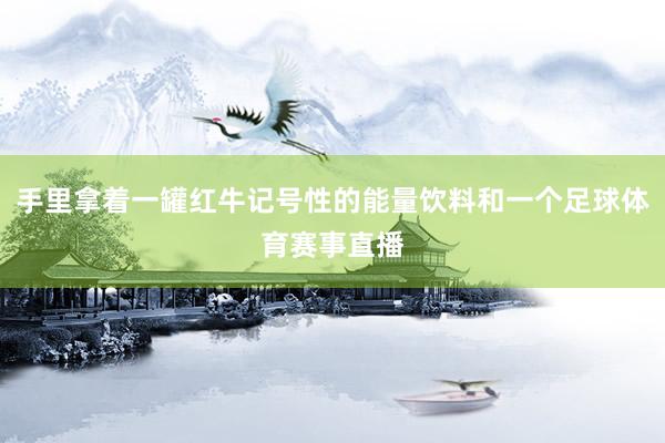 手里拿着一罐红牛记号性的能量饮料和一个足球体育赛事直播