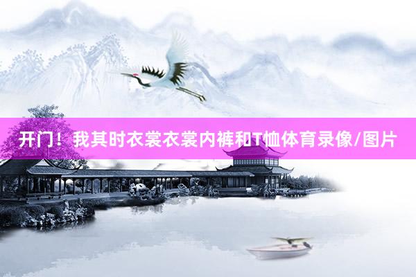 开门！我其时衣裳衣裳内裤和T恤体育录像/图片