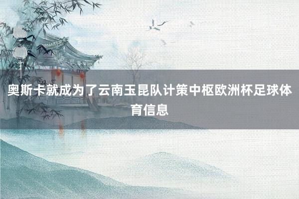 奥斯卡就成为了云南玉昆队计策中枢欧洲杯足球体育信息