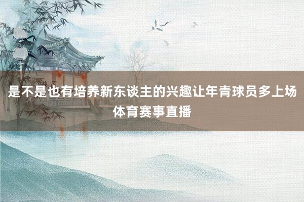 是不是也有培养新东谈主的兴趣让年青球员多上场体育赛事直播