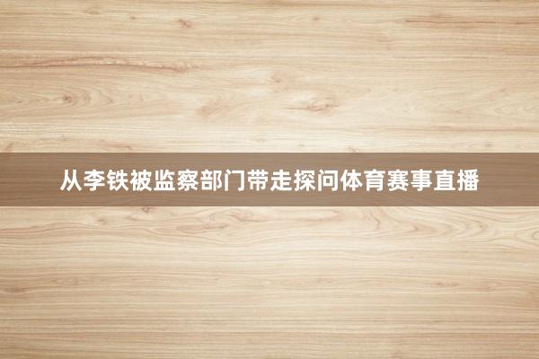从李铁被监察部门带走探问体育赛事直播