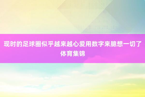 现时的足球圈似乎越来越心爱用数字来臆想一切了体育集锦