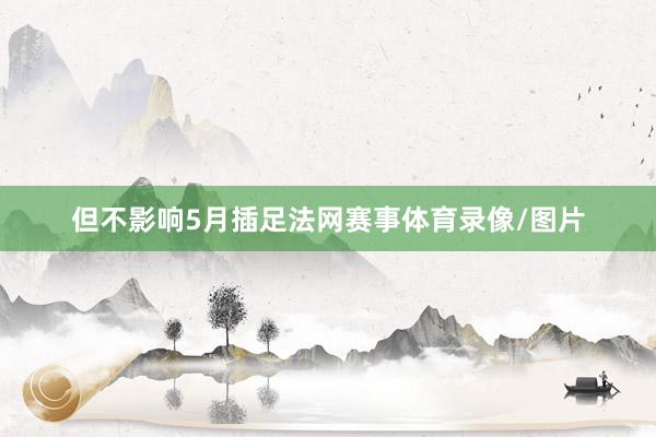 但不影响5月插足法网赛事体育录像/图片