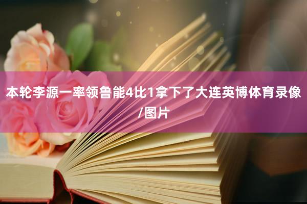 本轮李源一率领鲁能4比1拿下了大连英博体育录像/图片