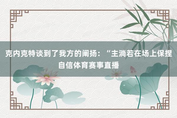 克内克特谈到了我方的阐扬：“主淌若在场上保捏自信体育赛事直播