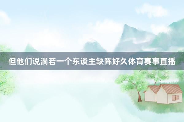 但他们说淌若一个东谈主缺阵好久体育赛事直播