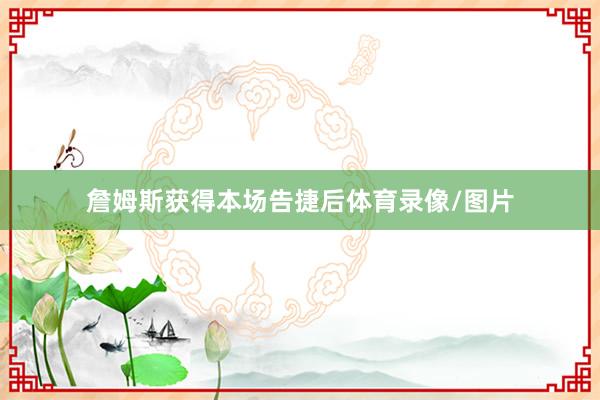 詹姆斯获得本场告捷后体育录像/图片