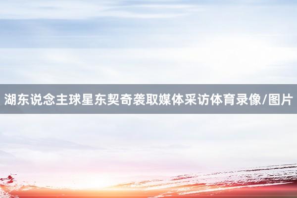 湖东说念主球星东契奇袭取媒体采访体育录像/图片