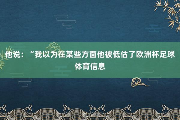 他说:“我以为在某些方面他被低估了欧洲杯足球体育信息