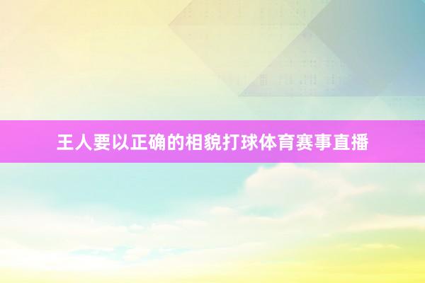 王人要以正确的相貌打球体育赛事直播