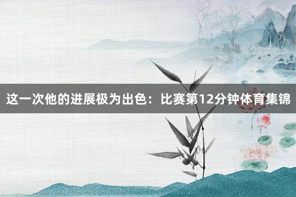 这一次他的进展极为出色：比赛第12分钟体育集锦
