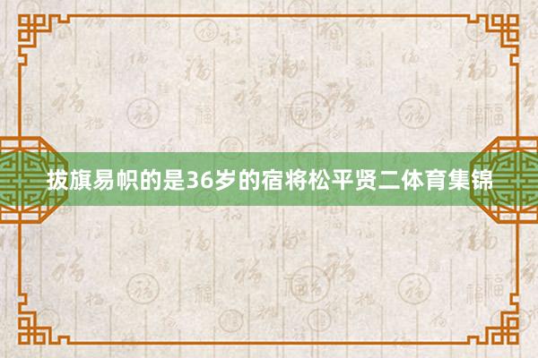 拔旗易帜的是36岁的宿将松平贤二体育集锦
