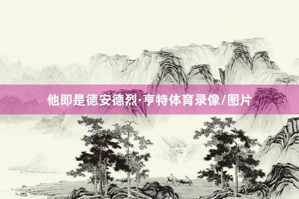 他即是德安德烈·亨特体育录像/图片