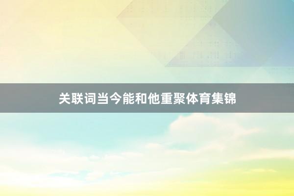 关联词当今能和他重聚体育集锦