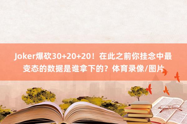 Joker爆砍30+20+20！在此之前你挂念中最变态的数据是谁拿下的？体育录像/图片