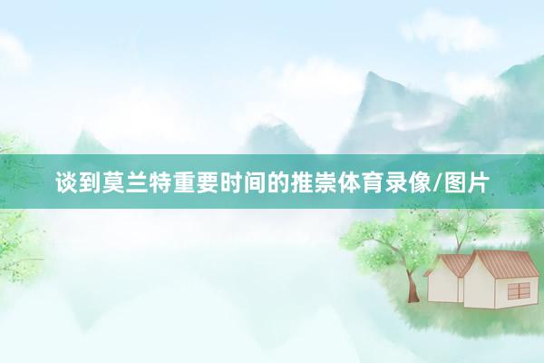 谈到莫兰特重要时间的推崇体育录像/图片