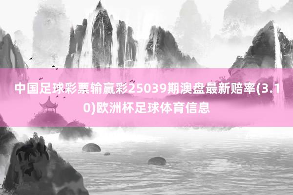 中国足球彩票输赢彩25039期澳盘最新赔率(3.10)欧洲杯足球体育信息