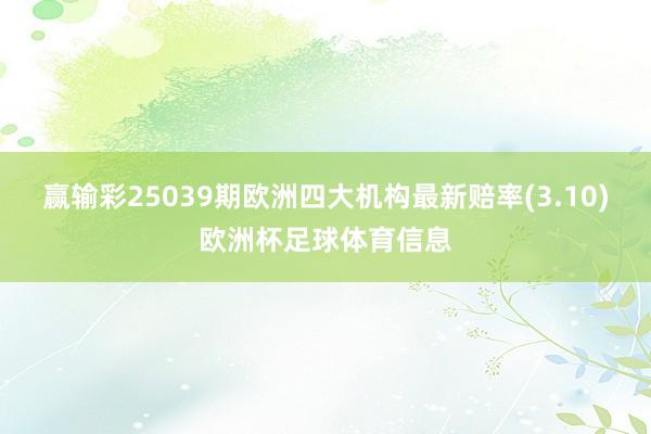 赢输彩25039期欧洲四大机构最新赔率(3.10)欧洲杯足球体育信息