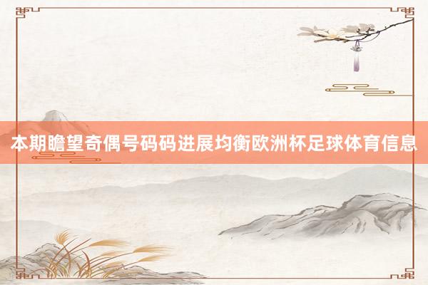 本期瞻望奇偶号码码进展均衡欧洲杯足球体育信息