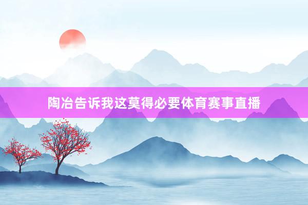 陶冶告诉我这莫得必要体育赛事直播