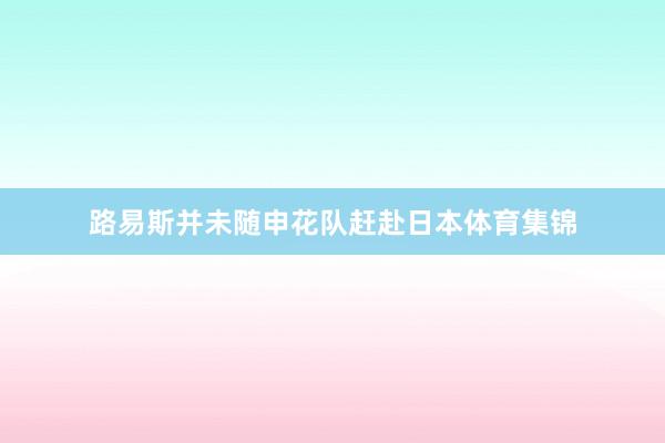 路易斯并未随申花队赶赴日本体育集锦
