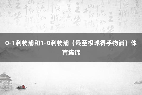 0-1利物浦和1-0利物浦（最至极球得手物浦）体育集锦