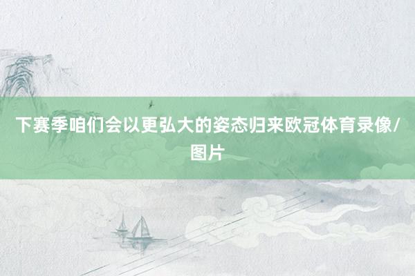 下赛季咱们会以更弘大的姿态归来欧冠体育录像/图片