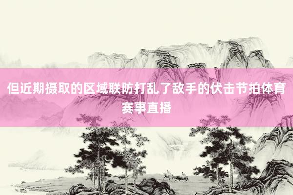 但近期摄取的区域联防打乱了敌手的伏击节拍体育赛事直播