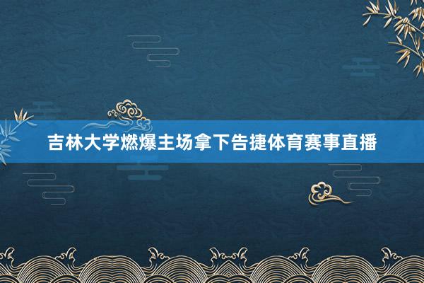 吉林大学燃爆主场拿下告捷体育赛事直播