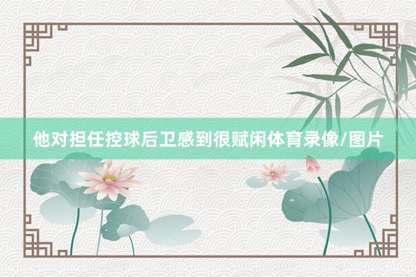 他对担任控球后卫感到很赋闲体育录像/图片