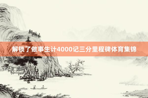 解锁了做事生计4000记三分里程碑体育集锦