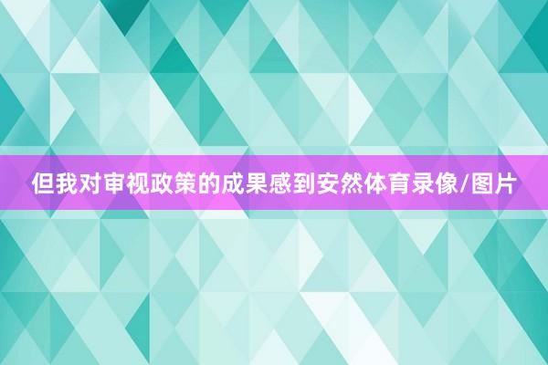 但我对审视政策的成果感到安然体育录像/图片