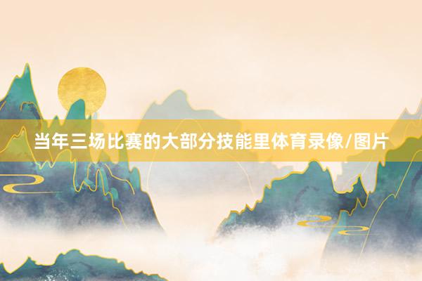 当年三场比赛的大部分技能里体育录像/图片