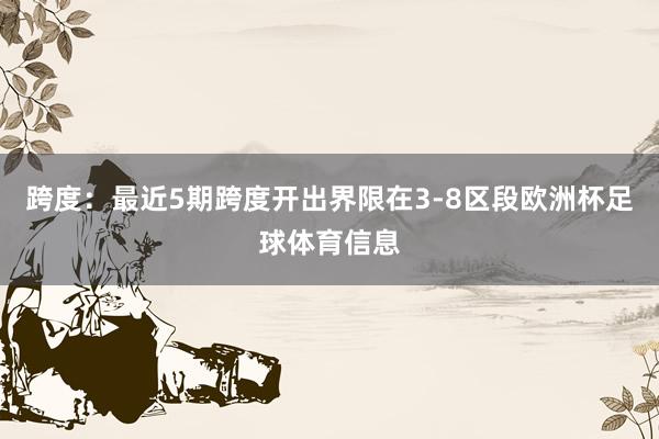 跨度：最近5期跨度开出界限在3-8区段欧洲杯足球体育信息