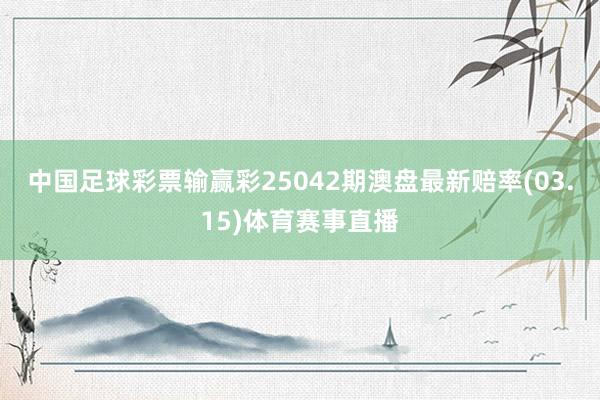 中国足球彩票输赢彩25042期澳盘最新赔率(03.15)体育赛事直播