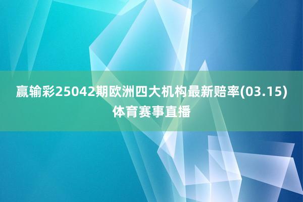 赢输彩25042期欧洲四大机构最新赔率(03.15)体育赛事直播