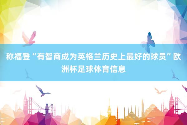 称福登“有智商成为英格兰历史上最好的球员”欧洲杯足球体育信息