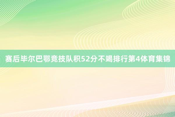 赛后毕尔巴鄂竞技队积52分不竭排行第4体育集锦
