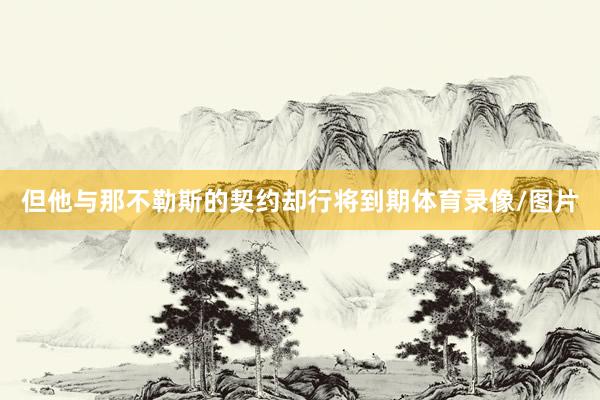 但他与那不勒斯的契约却行将到期体育录像/图片