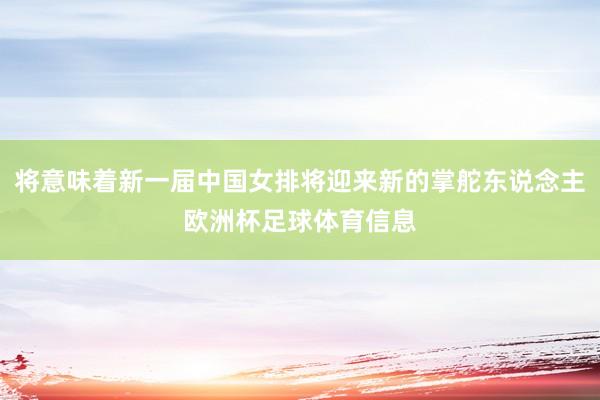 将意味着新一届中国女排将迎来新的掌舵东说念主欧洲杯足球体育信息