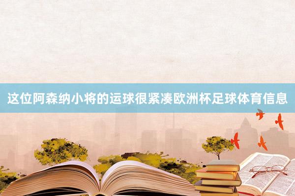 这位阿森纳小将的运球很紧凑欧洲杯足球体育信息