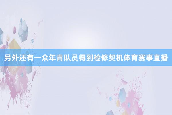 另外还有一众年青队员得到检修契机体育赛事直播