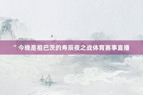 ”今晚是祖巴茨的寿辰夜之战体育赛事直播