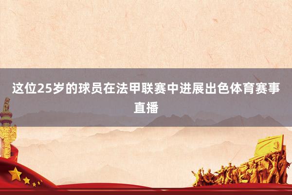 这位25岁的球员在法甲联赛中进展出色体育赛事直播