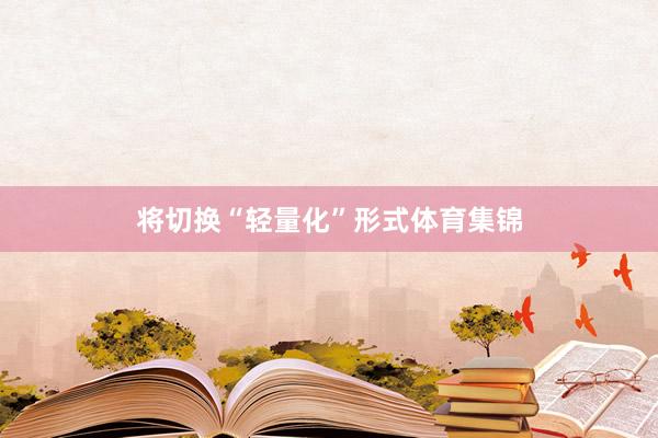 将切换“轻量化”形式体育集锦