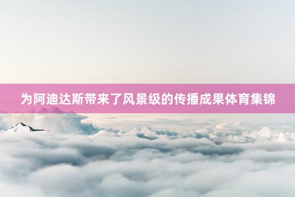 为阿迪达斯带来了风景级的传播成果体育集锦