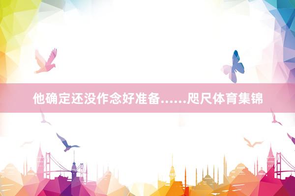 他确定还没作念好准备......咫尺体育集锦