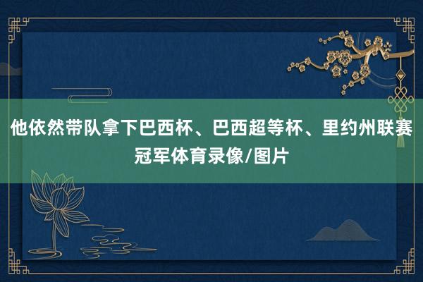 他依然带队拿下巴西杯、巴西超等杯、里约州联赛冠军体育录像/图片