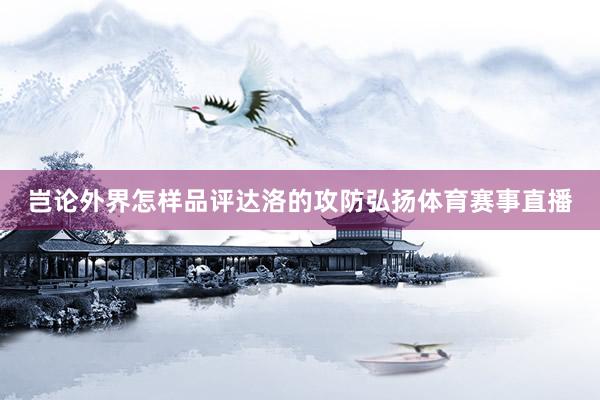 岂论外界怎样品评达洛的攻防弘扬体育赛事直播