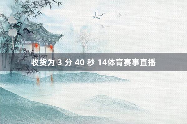 收货为 3 分 40 秒 14体育赛事直播